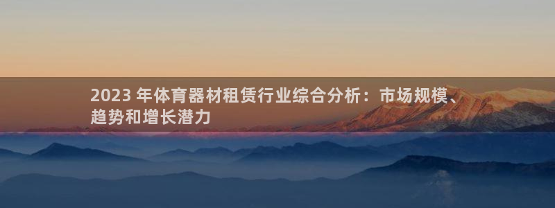 尊龙凯时存款多久到账：2023 年体育器材租赁行业综