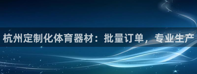 尊龙d88现金关注ag发财网：杭州定制化体育器材：批