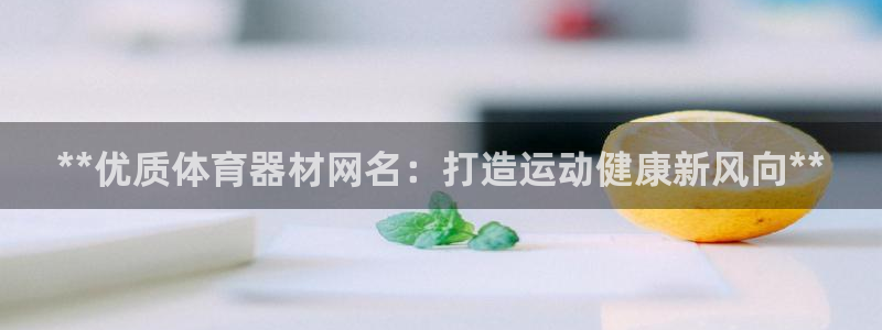 kb88凯时会员登录：**优质体育器材网名：打造运动